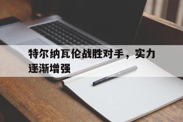 开云体育在线-特尔纳瓦伦战胜对手，实力逐渐增强