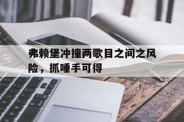 开云体育登录-弗赖堡冲撞两歌目之间之风险，抓唾手可得的简单介绍