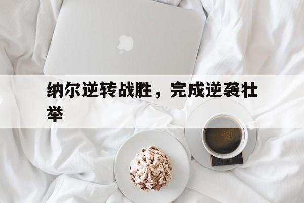 开云体育平台APP-纳尔逆转战胜，完成逆袭壮举